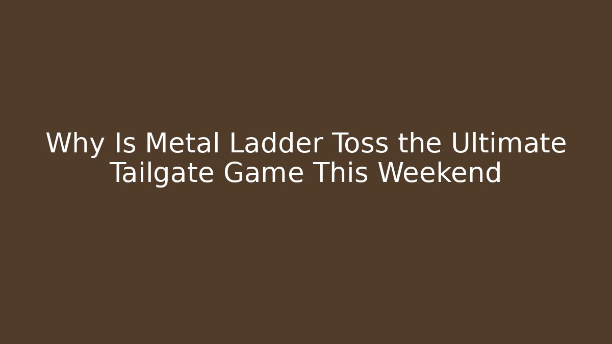 Why Is Metal Ladder Toss the Ultimate Tailgate Game This Weekend