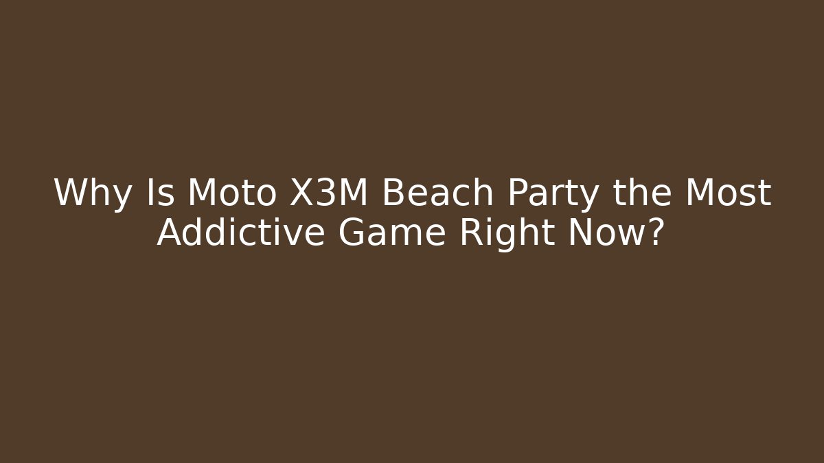 Why Is Moto X3M Beach Party the Most Addictive Game Right Now?