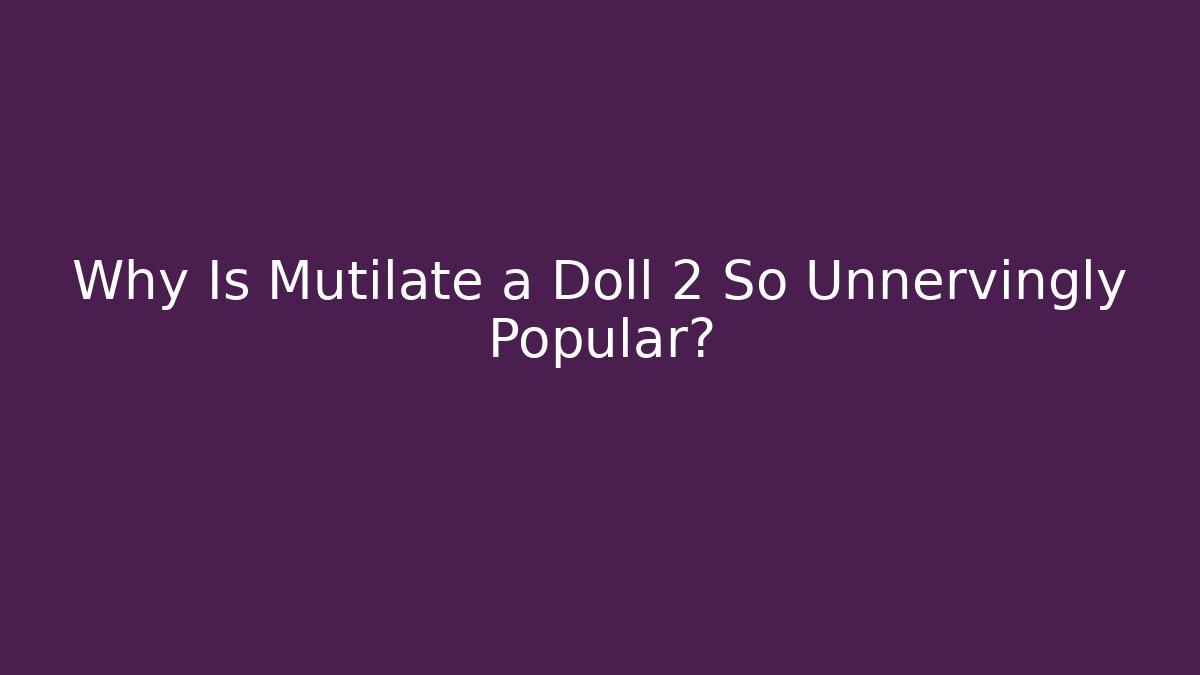 Why Is Mutilate a Doll 2 So Unnervingly Popular?