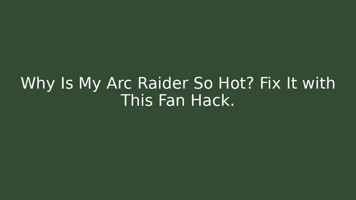 Why Is My Arc Raider So Hot? Fix It with This Fan Hack.