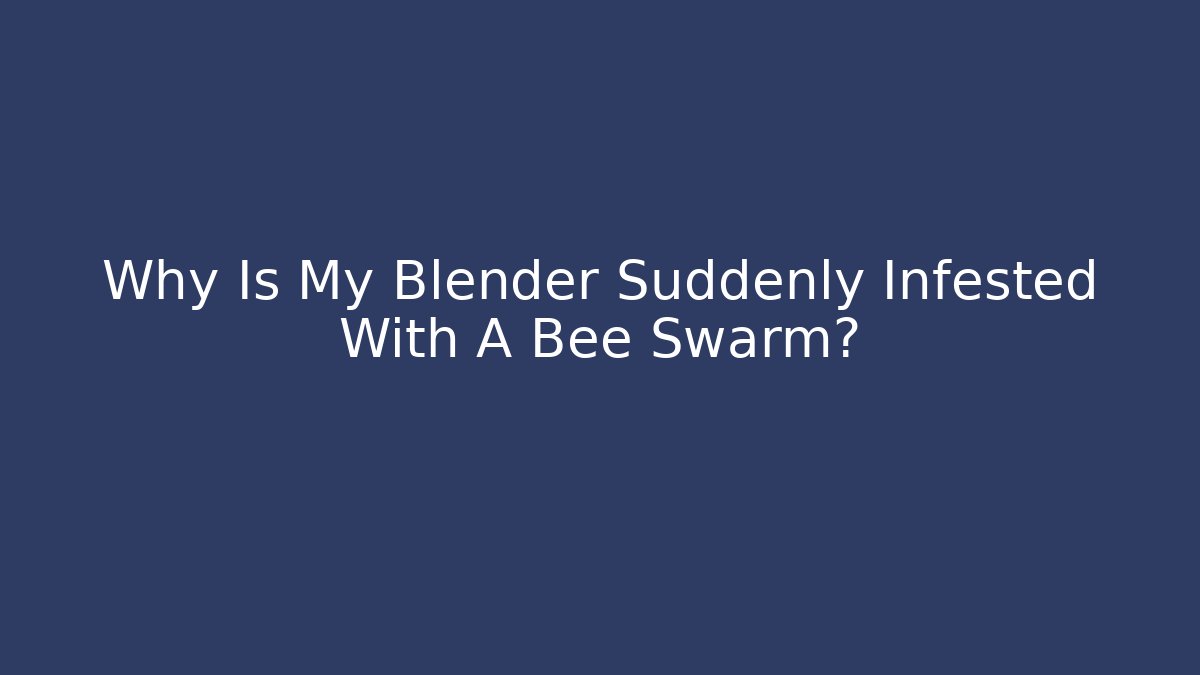 Why Is My Blender Suddenly Infested With A Bee Swarm?