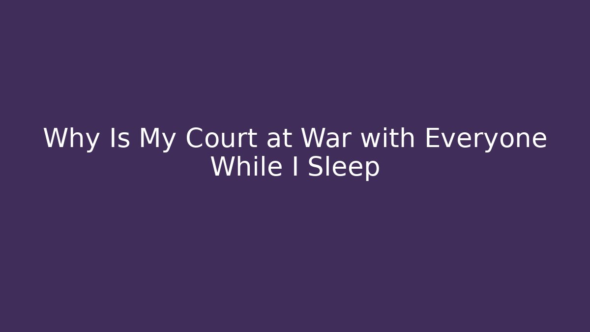 Why Is My Court at War with Everyone While I Sleep