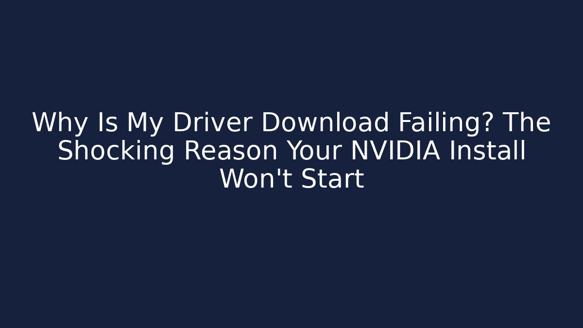 Why Is My Driver Download Failing? The Shocking Reason Your NVIDIA Install Won't Start