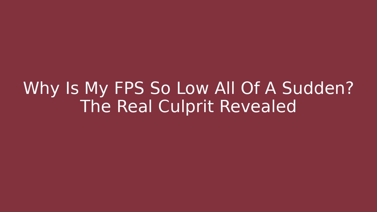 Why Is My FPS So Low All Of A Sudden? The Real Culprit Revealed