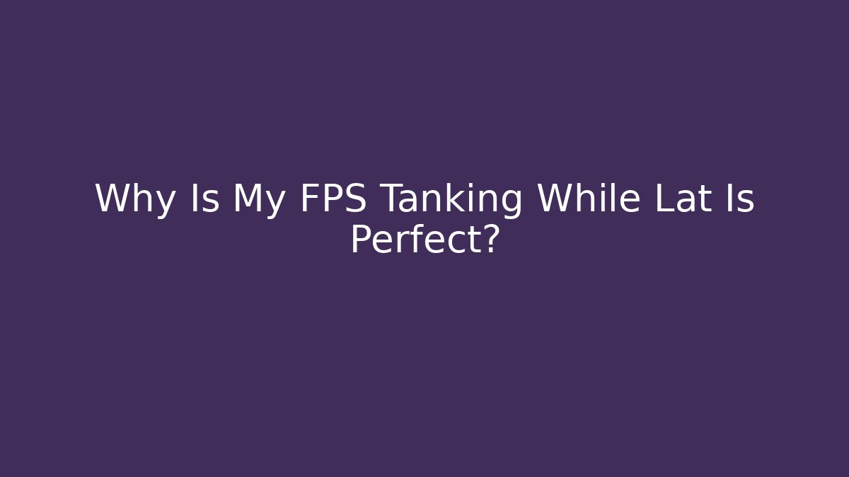 Why Is My FPS Tanking While Lat Is Perfect?
