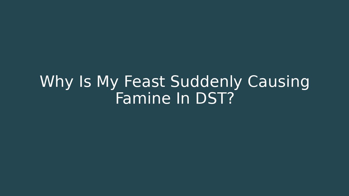 Why Is My Feast Suddenly Causing Famine In DST?