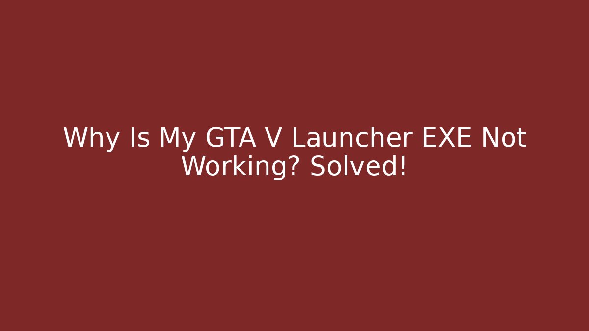 Why Is My GTA V Launcher EXE Not Working? Solved!