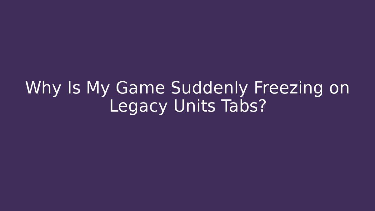 Why Is My Game Suddenly Freezing on Legacy Units Tabs?