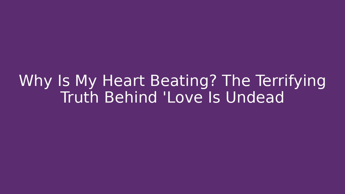 Why Is My Heart Beating? The Terrifying Truth Behind 'Love Is Undead