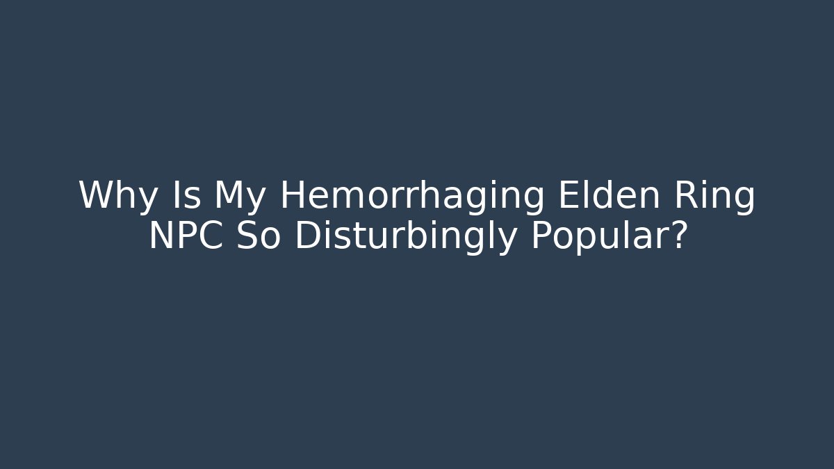 Why Is My Hemorrhaging Elden Ring NPC So Disturbingly Popular?