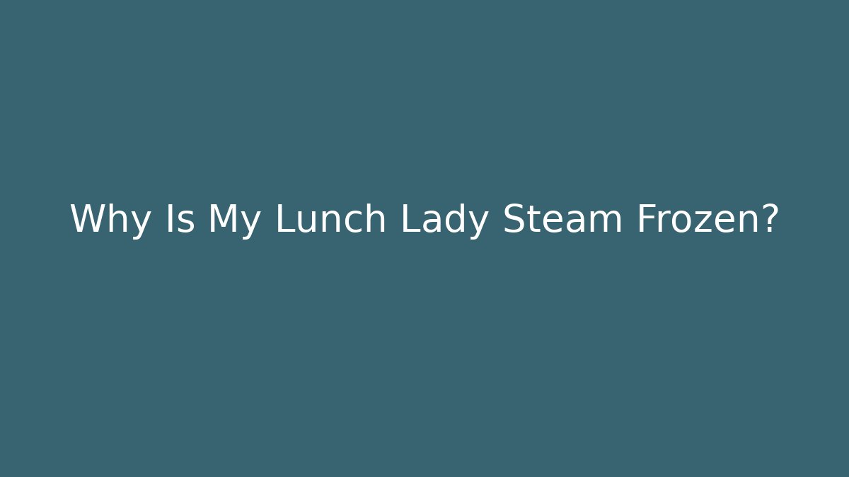 Why Is My Lunch Lady Steam Frozen?