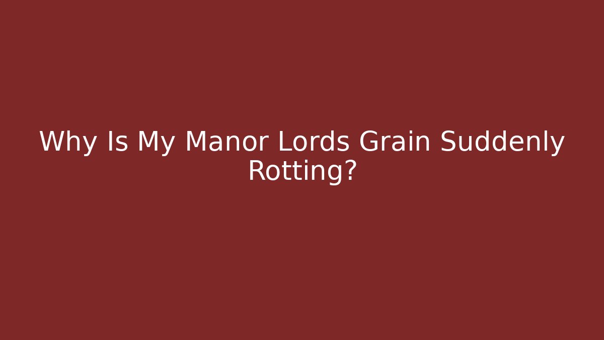 Why Is My Manor Lords Grain Suddenly Rotting?