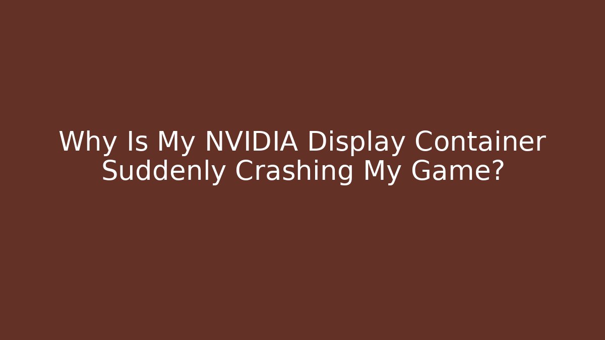 Why Is My NVIDIA Display Container Suddenly Crashing My Game?