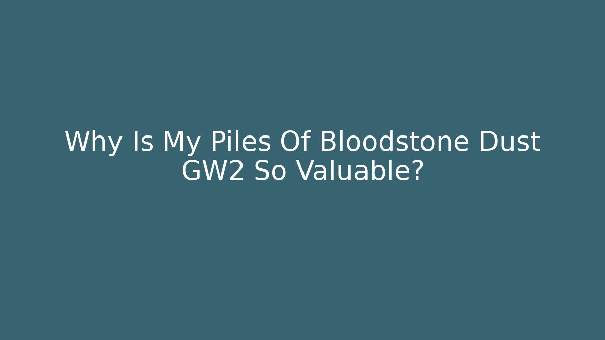 Why Is My Piles Of Bloodstone Dust GW2 So Valuable?