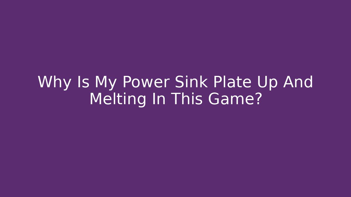 Why Is My Power Sink Plate Up And Melting In This Game?
