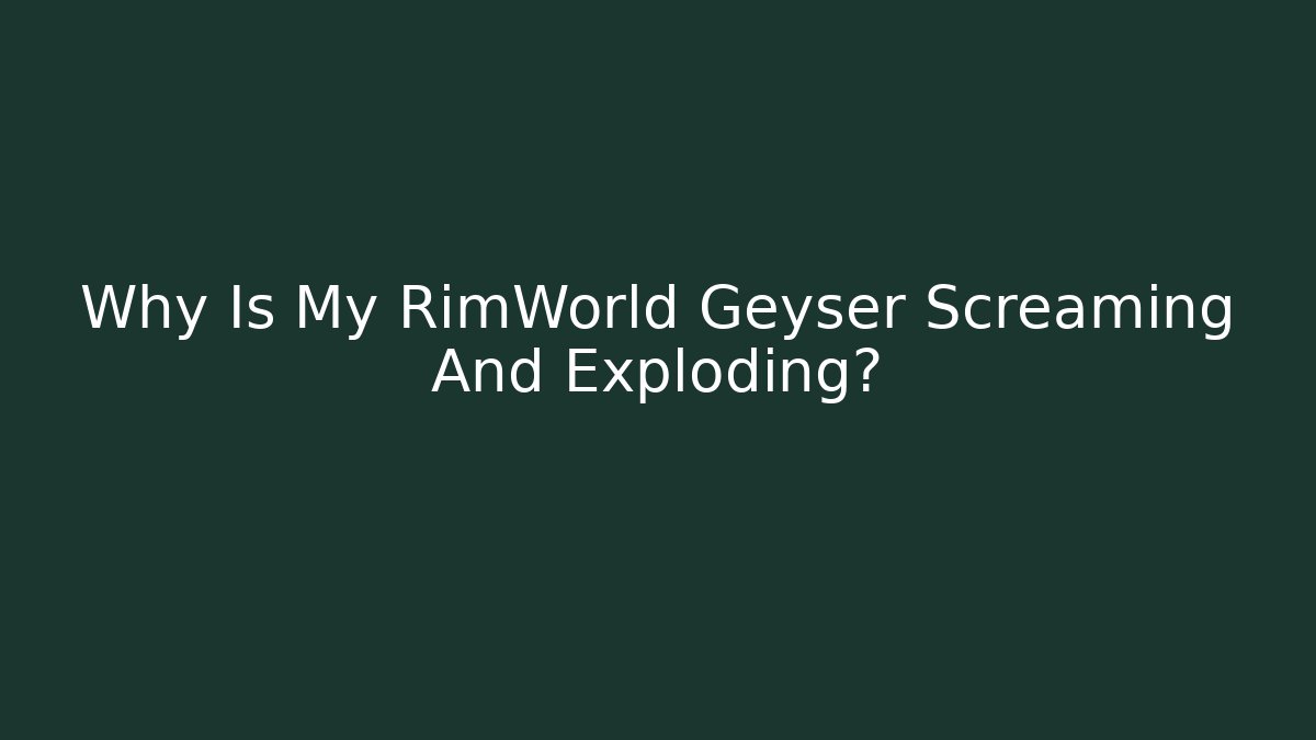 Why Is My RimWorld Geyser Screaming And Exploding? - Critter Realm