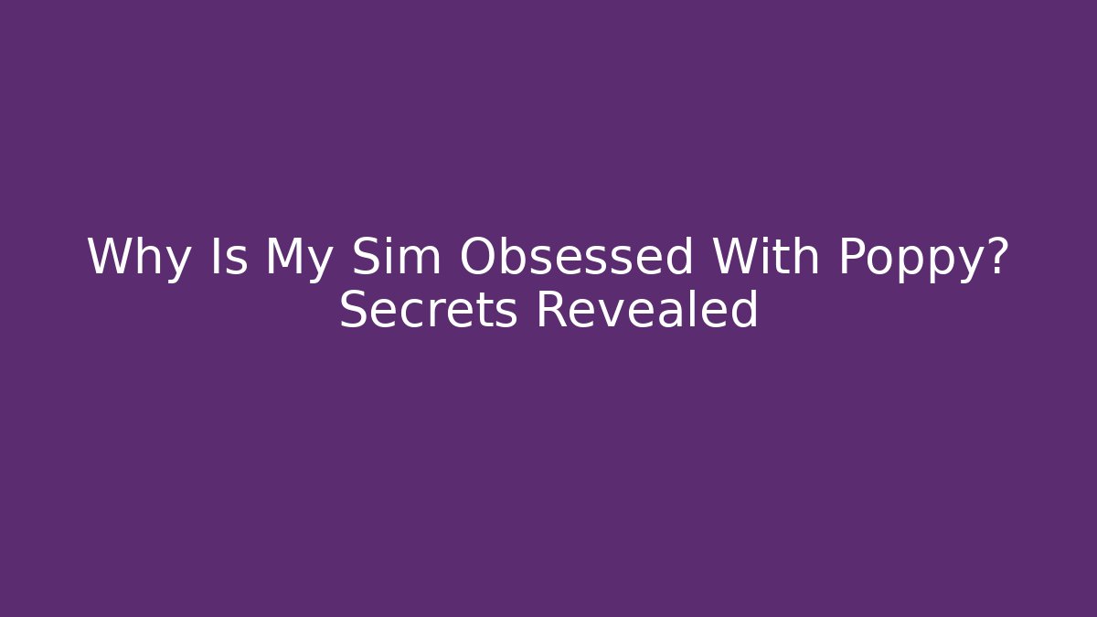 Why Is My Sim Obsessed With Poppy? Secrets Revealed