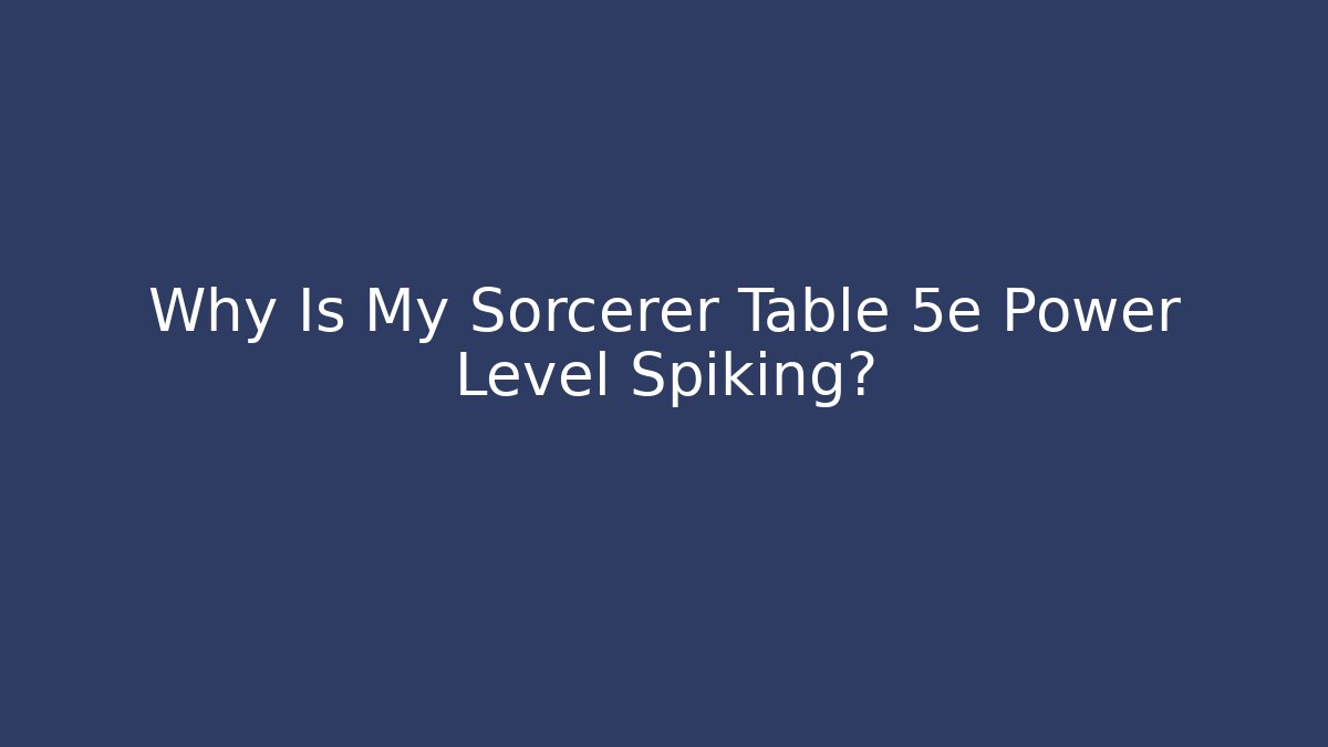 Why Is My Sorcerer Table 5e Power Level Spiking? - Critter Realm