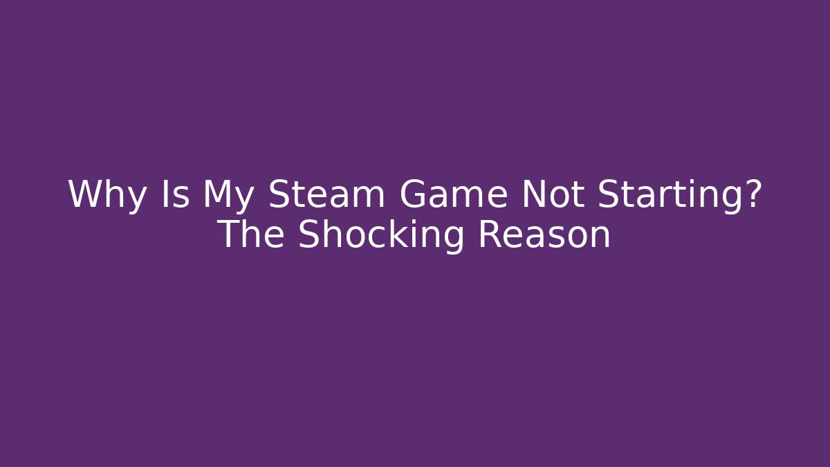 Why Is My Steam Game Not Starting? The Shocking Reason