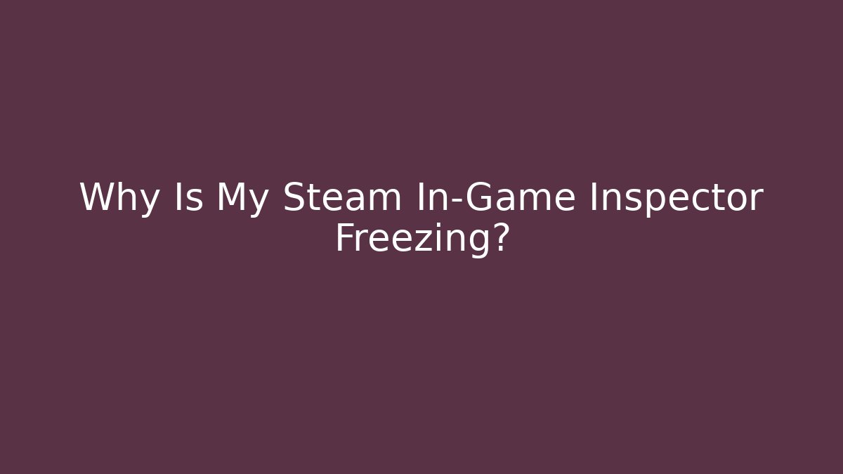 Why Is My Steam In-Game Inspector Freezing?