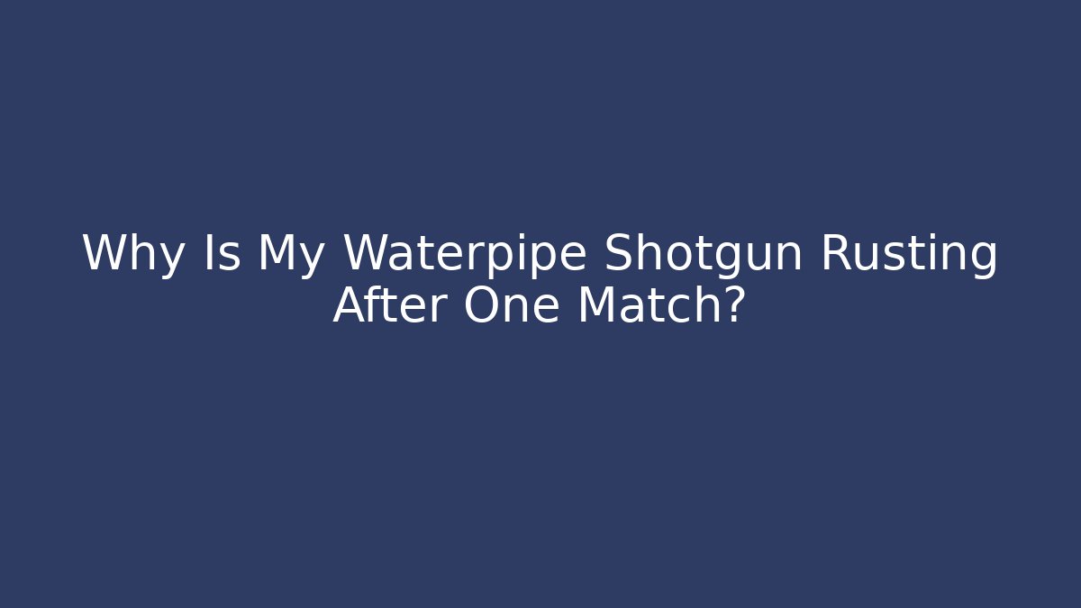 Why Is My Waterpipe Shotgun Rusting After One Match?