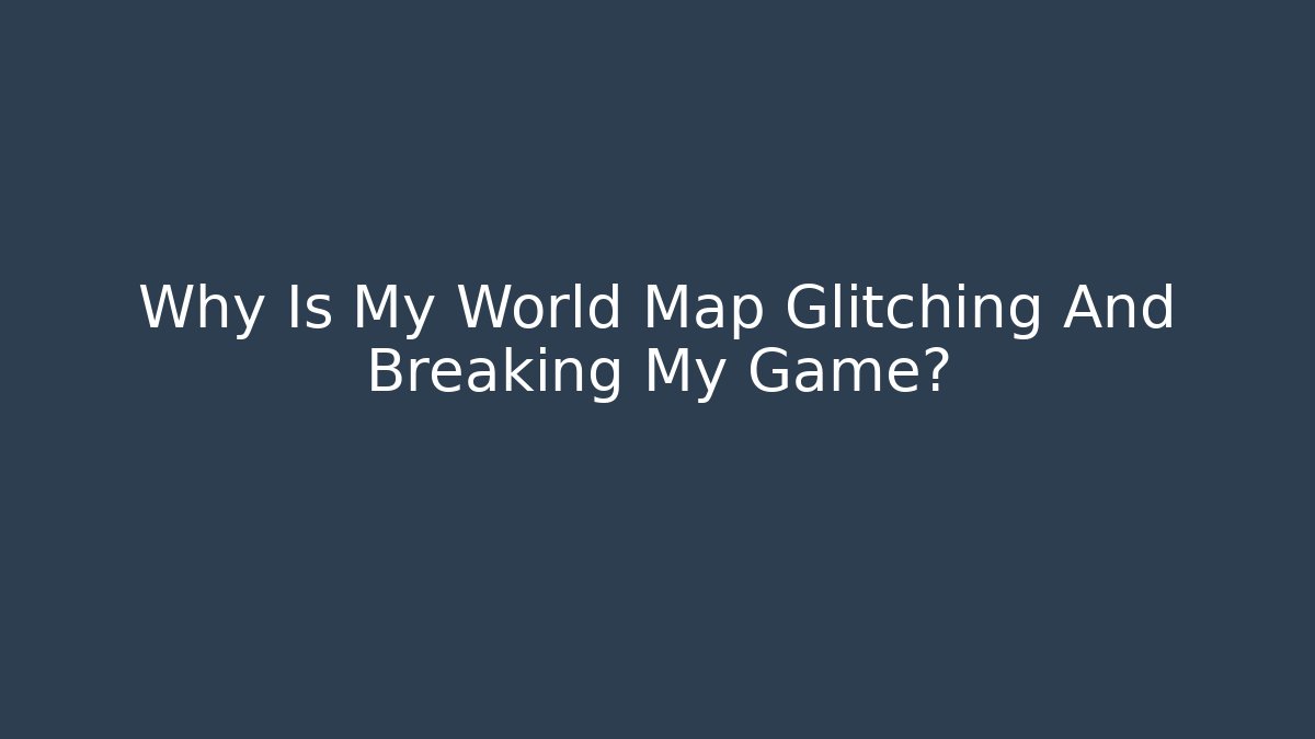 Why Is My World Map Glitching And Breaking My Game?