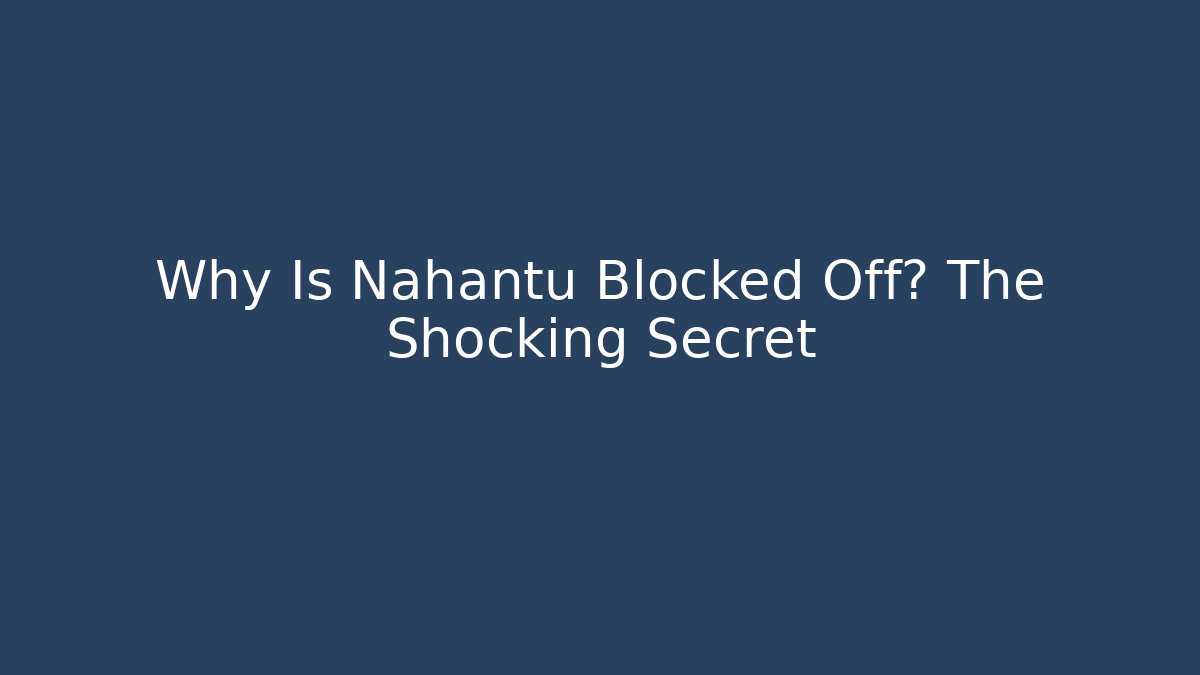 Why Is Nahantu Blocked Off? The Shocking Secret
