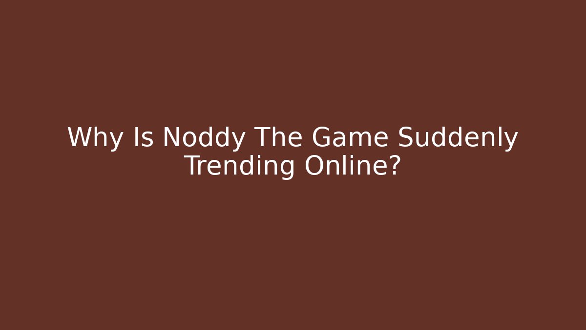 Why Is Noddy The Game Suddenly Trending Online? - Critter Realm