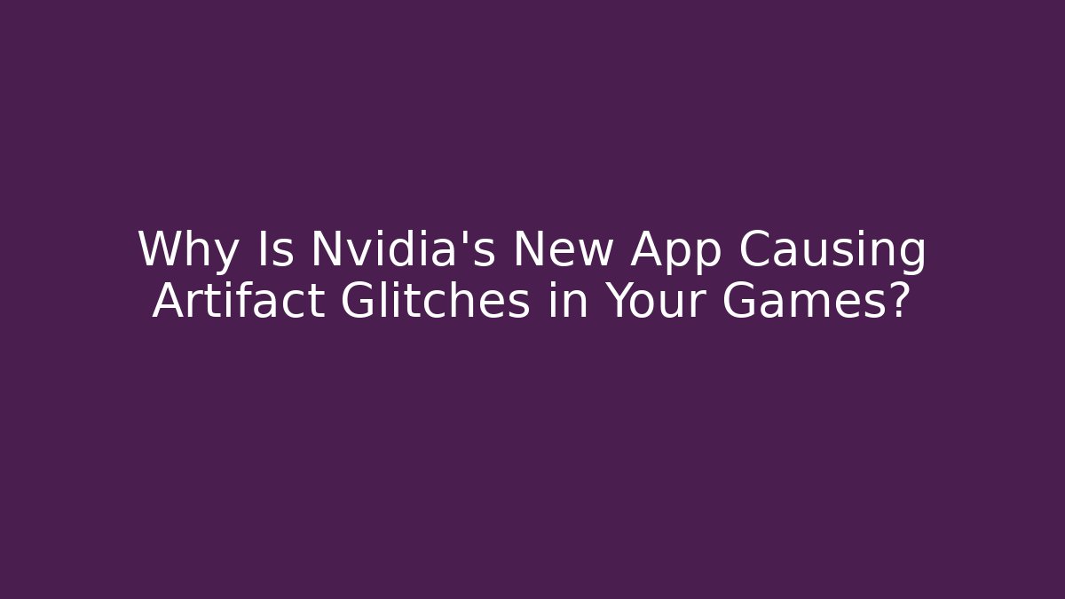 Why Is Nvidia’s New App Causing Artifact Glitches in Your Games?