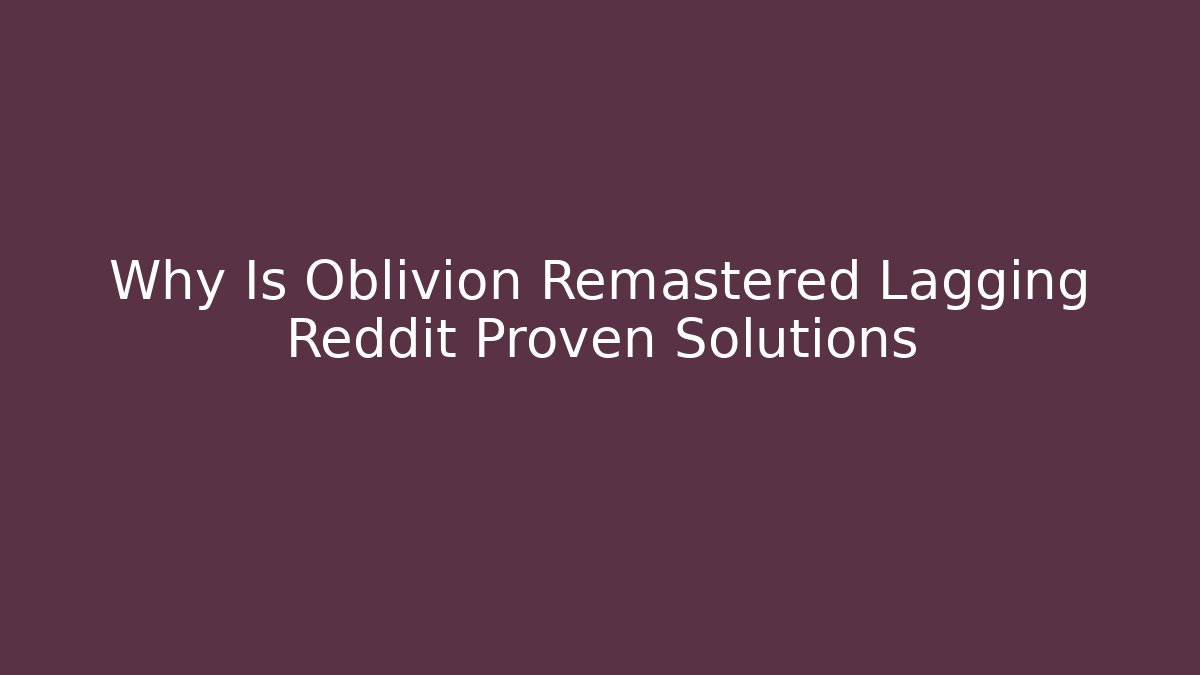 Why Is Oblivion Remastered Lagging Reddit Proven Solutions