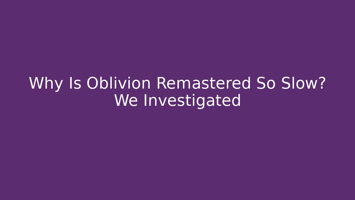 Why Is Oblivion Remastered So Slow? We Investigated