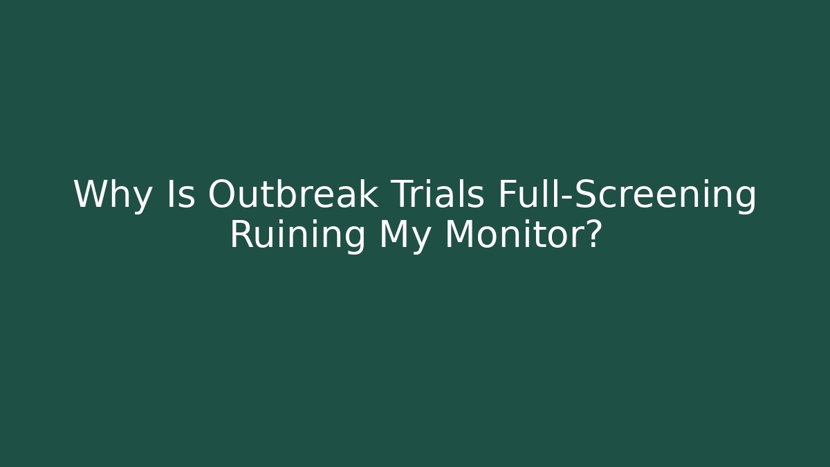 Why Is Outbreak Trials Full-Screening Ruining My Monitor?