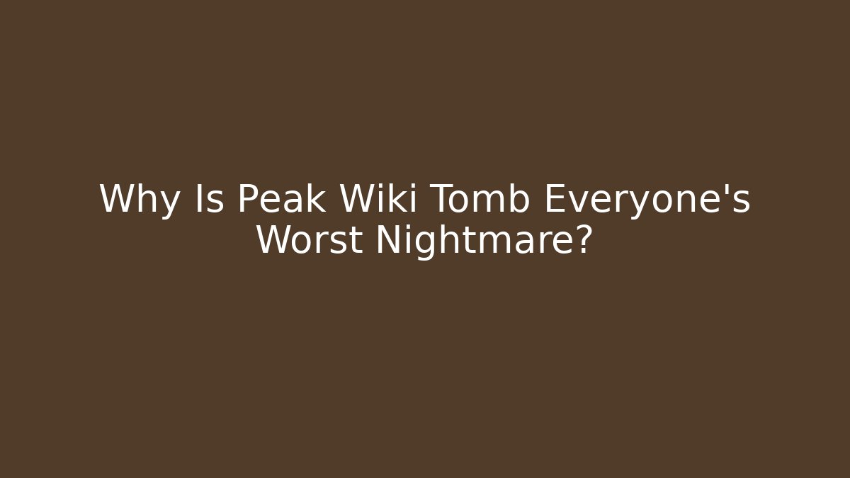 Why Is Peak Wiki Tomb Everyone's Worst Nightmare?