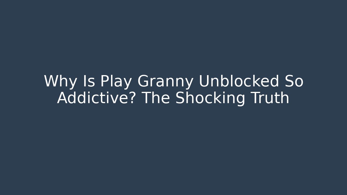 Why Is Play Granny Unblocked So Addictive? The Shocking Truth