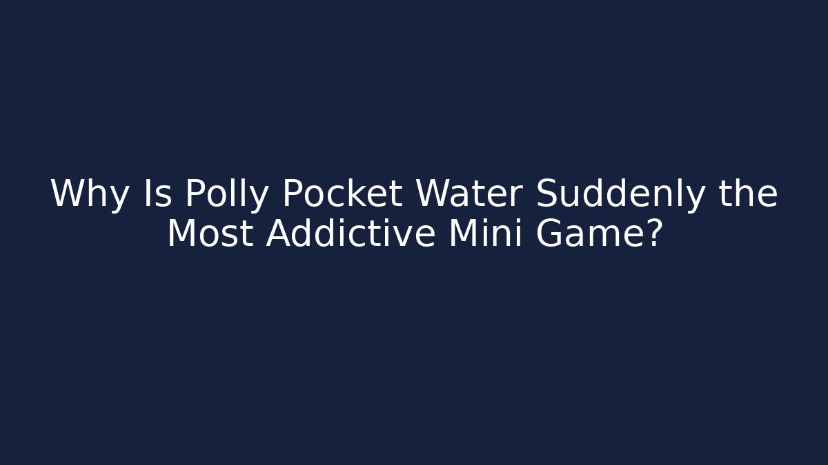 Why Is Polly Pocket Water Suddenly the Most Addictive Mini Game?