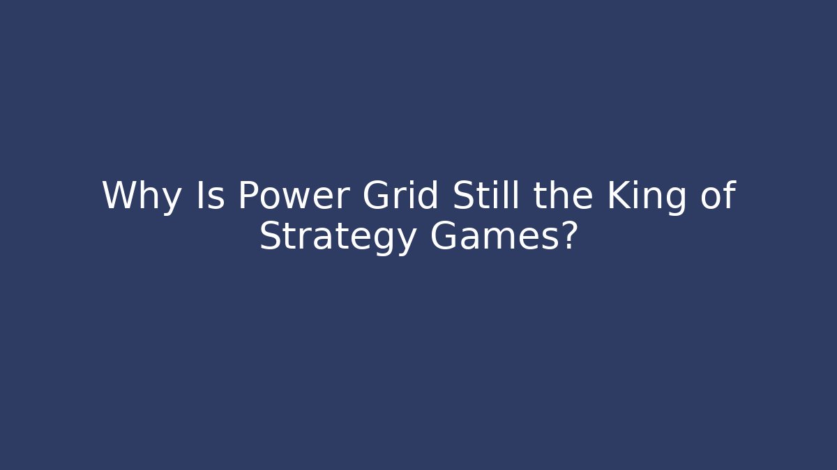 Why Is Power Grid Still the King of Strategy Games?
