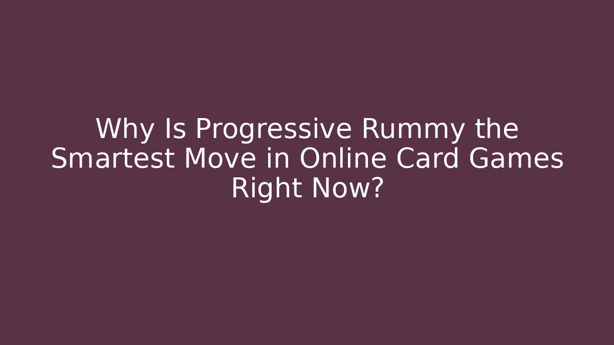 Why Is Progressive Rummy the Smartest Move in Online Card Games Right Now?