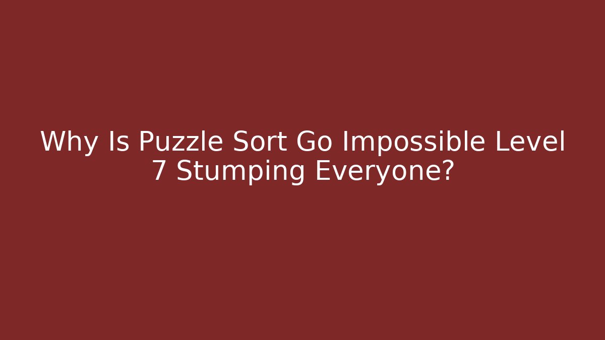 Why Is Puzzle Sort Go Impossible Level 7 Stumping Everyone?