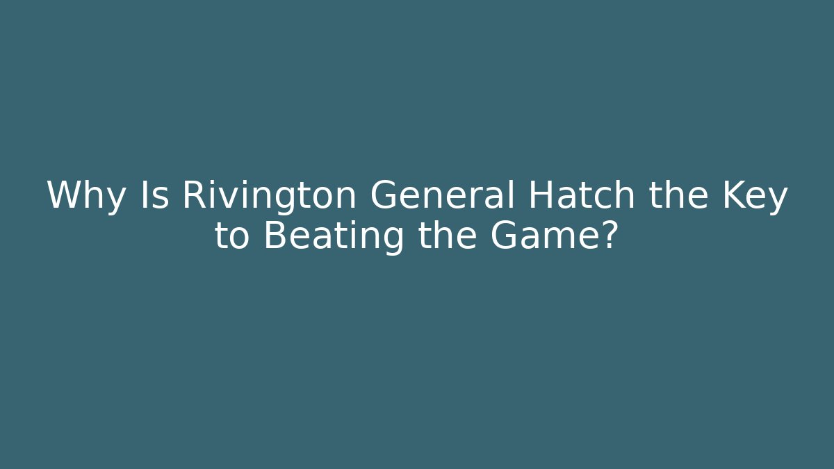 Why Is Rivington General Hatch the Key to Beating the Game?