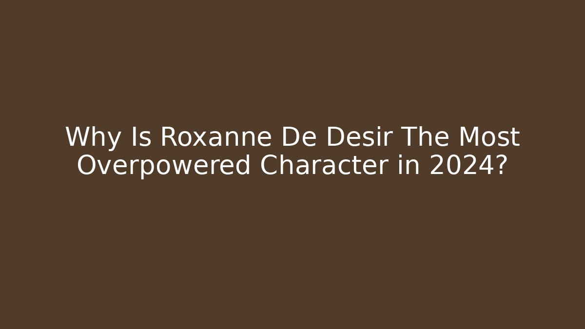 Why Is Roxanne De Desir The Most Overpowered Character in 2024?