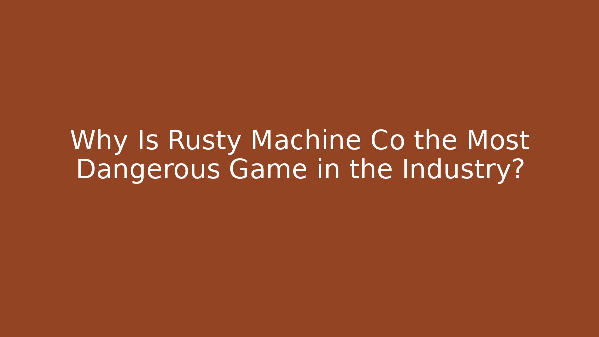 Why Is Rusty Machine Co the Most Dangerous Game in the Industry?