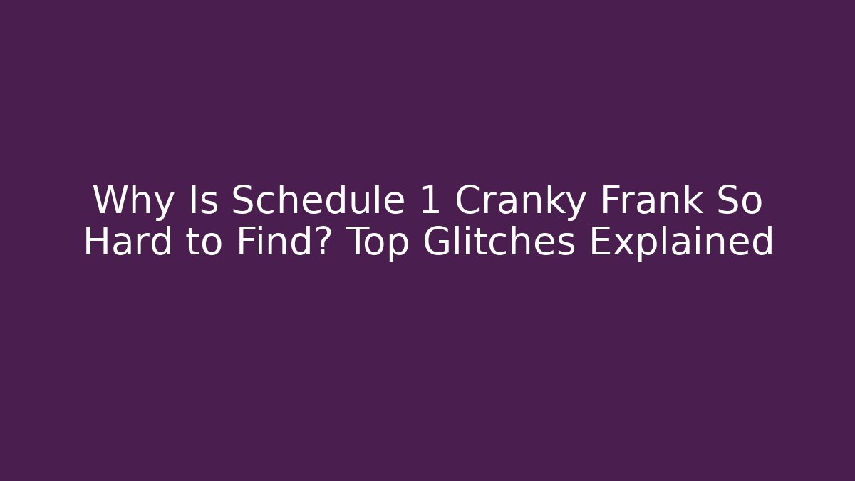 Why Is Schedule 1 Cranky Frank So Hard to Find? Top Glitches Explained