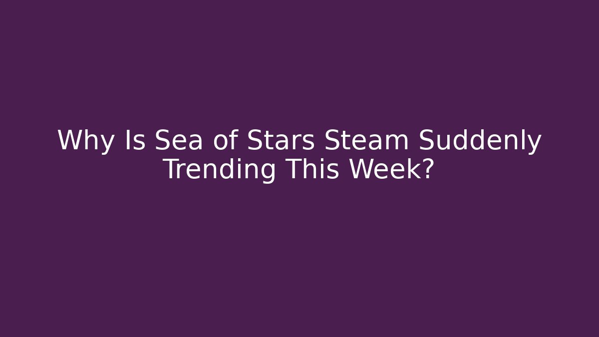 Why Is Sea of Stars Steam Suddenly Trending This Week?