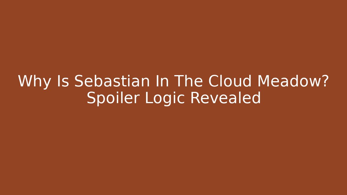 Why Is Sebastian In The Cloud Meadow? Spoiler Logic Revealed