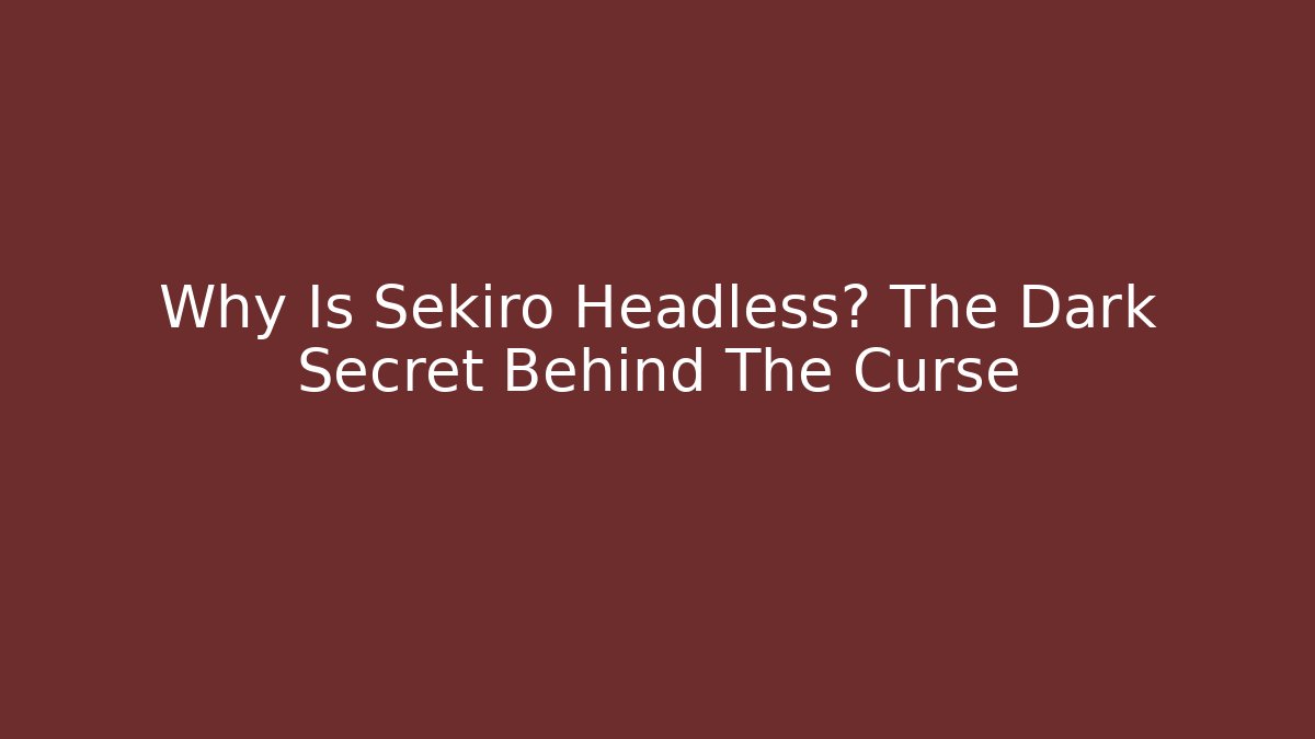 Why Is Sekiro Headless? The Dark Secret Behind The Curse