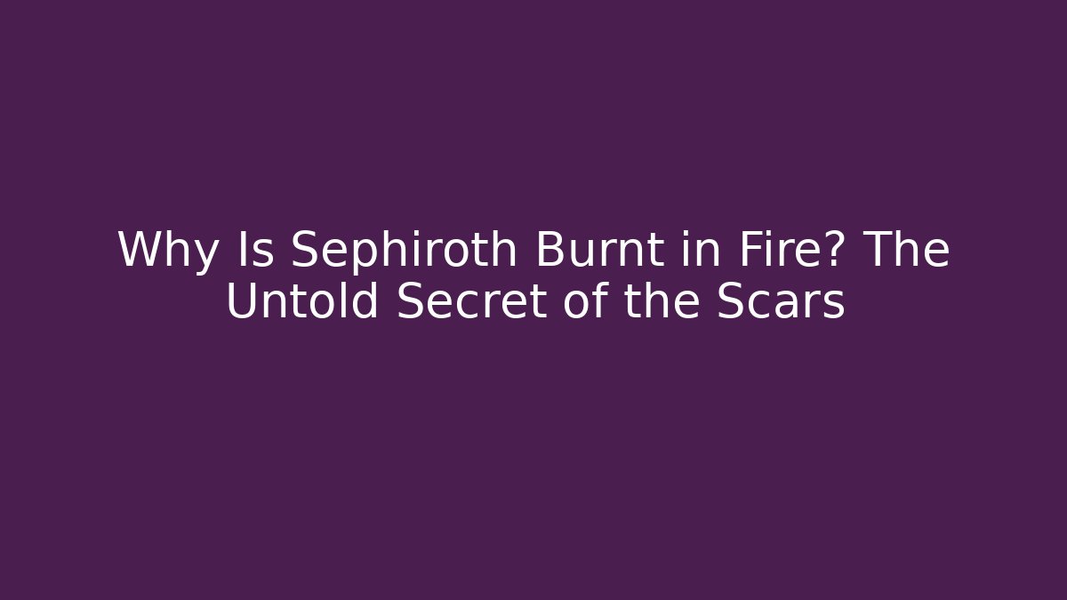 Why Is Sephiroth Burnt in Fire? The Untold Secret of the Scars