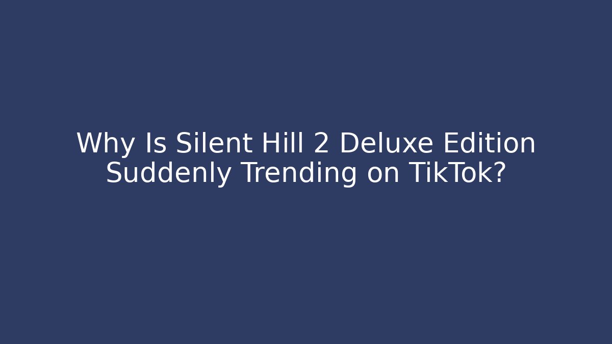 Why Is Silent Hill 2 Deluxe Edition Suddenly Trending on TikTok?