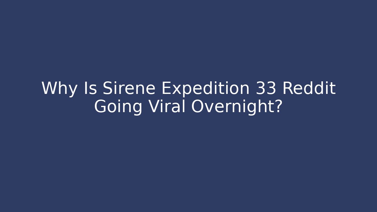 Why Is Sirene Expedition 33 Reddit Going Viral Overnight?