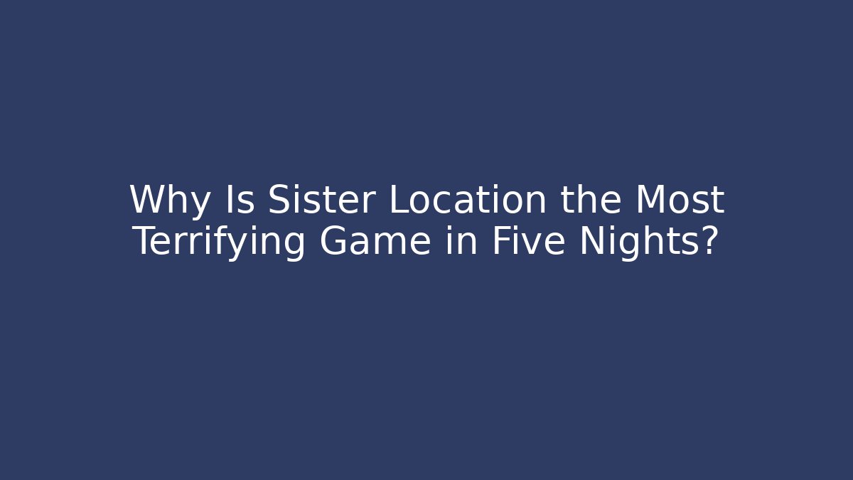 Why Is Sister Location the Most Terrifying Game in Five Nights?