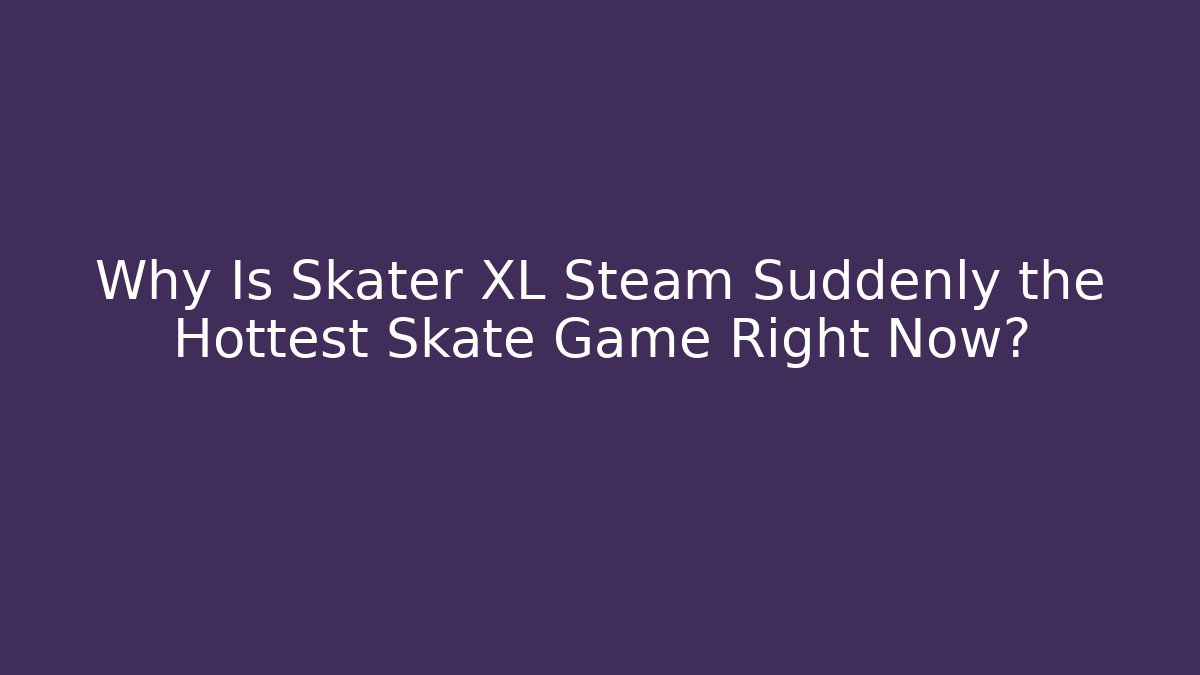 Why Is Skater XL Steam Suddenly the Hottest Skate Game Right Now?